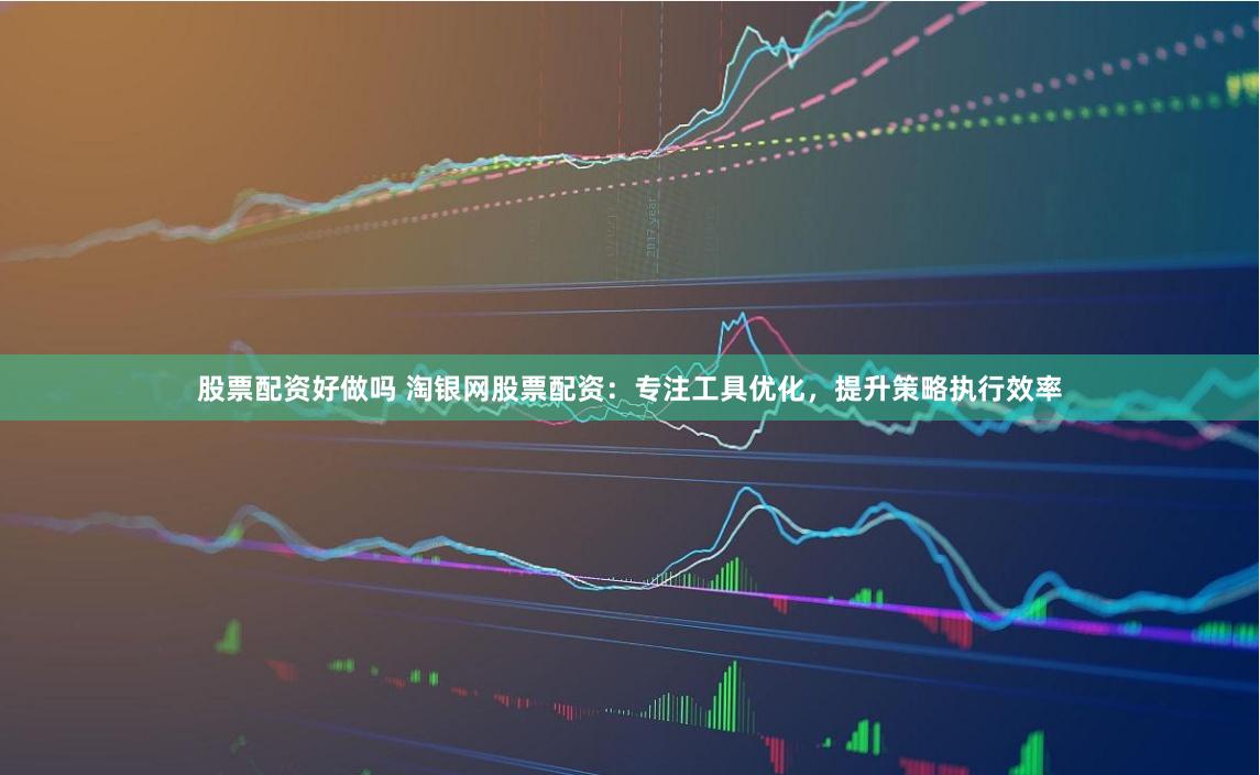 股票配资好做吗 淘银网股票配资：专注工具优化，提升策略执行效率