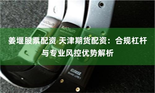 姜堰股票配资 天津期货配资：合规杠杆与专业风控优势解析