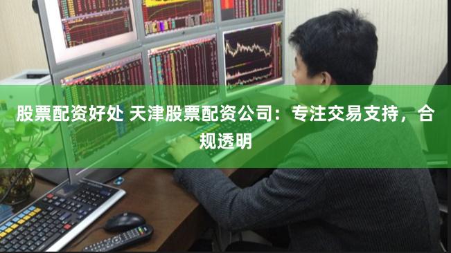 股票配资好处 天津股票配资公司：专注交易支持，合规透明
