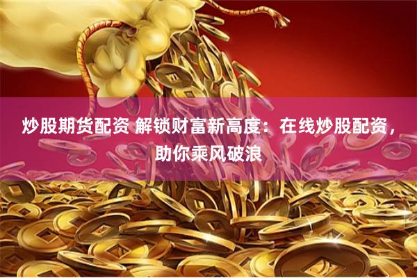 炒股期货配资 解锁财富新高度:在线炒股配资,助你乘风破浪