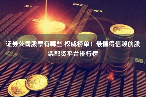 证券公司股票有哪些 权威榜单!最值得信赖的股票配资平台排行榜