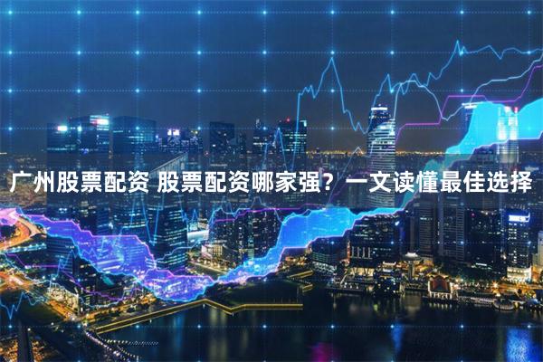 广州股票配资 股票配资哪家强?一文读懂最佳选择