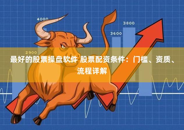 最好的股票操盘软件 股票配资条件：门槛、资质、流程详解