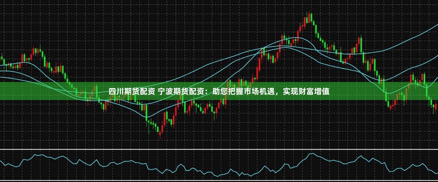 四川期货配资 宁波期货配资：助您把握市场机遇，实现财富增值