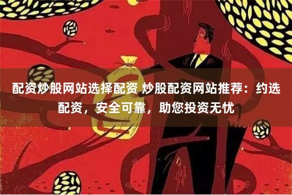 配资炒股网站选择配资 炒股配资网站推荐：约选配资，安全可靠，助您投资无忧
