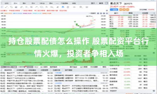 持仓股票配债怎么操作 股票配资平台行情火爆，投资者争相入场