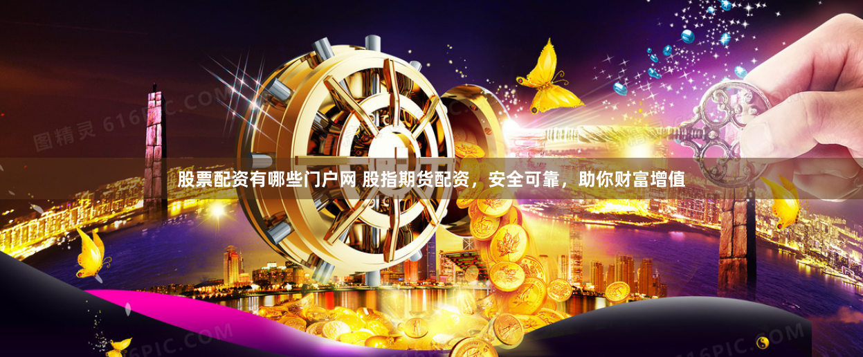 股票配资有哪些门户网 股指期货配资，安全可靠，助你财富增值