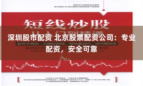 深圳股市配资 北京股票配资公司：专业配资，安全可靠