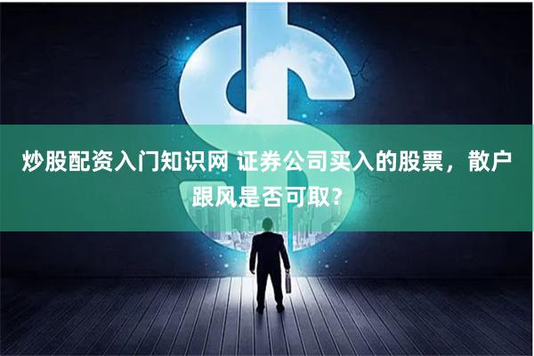 炒股配资入门知识网 证券公司买入的股票，散户跟风是否可取？