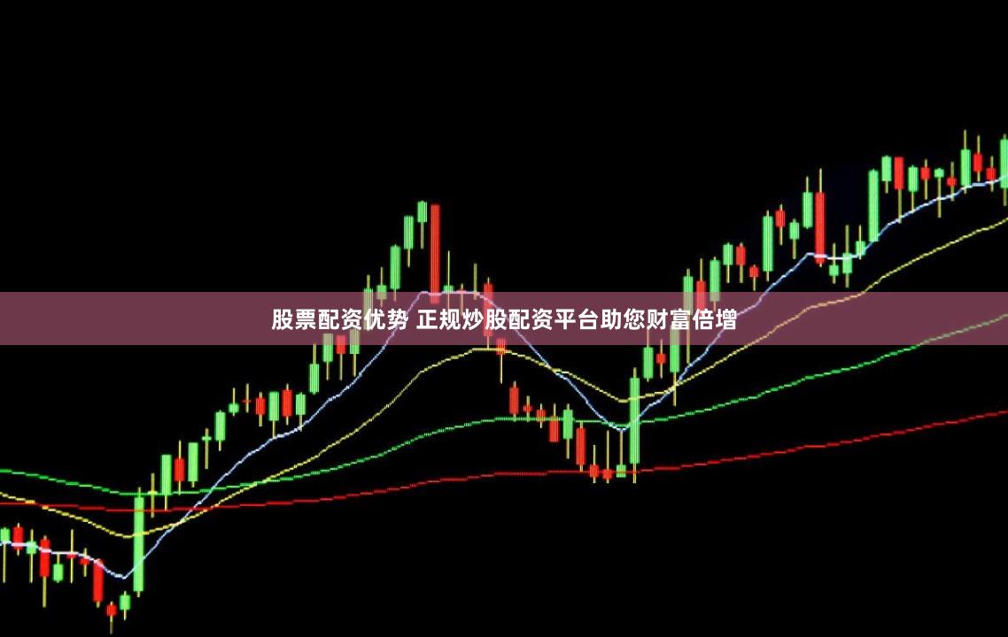股票配资优势 正规炒股配资平台助您财富倍增