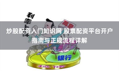 炒股配资入门知识网 股票配资平台开户指南与正规流程详解