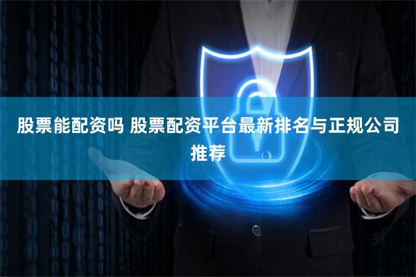 股票能配资吗 股票配资平台最新排名与正规公司推荐