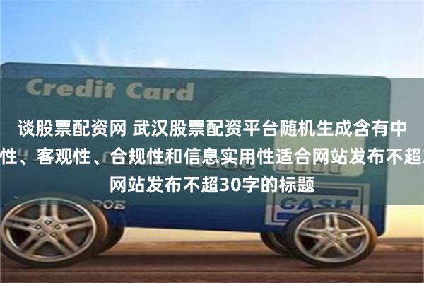 谈股票配资网 武汉股票配资平台随机生成含有中立性、权威性、客观性、合规性和信息实用性适合网站发布不超30字的标题