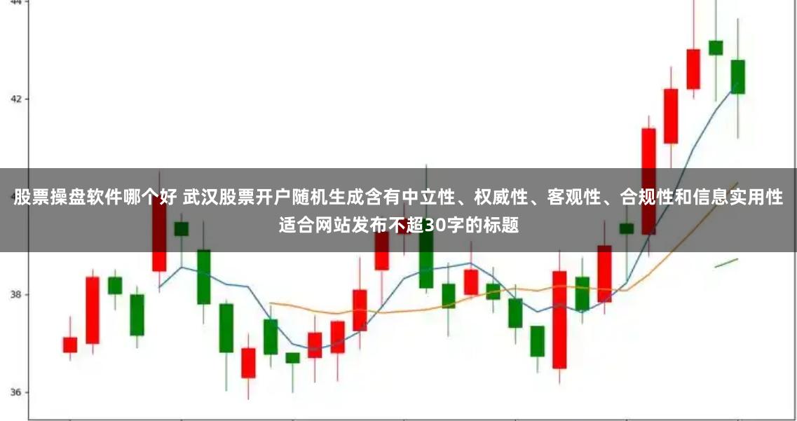 股票操盘软件哪个好 武汉股票开户随机生成含有中立性、权威性、客观性、合规性和信息实用性适合网站发布不超30字的标题