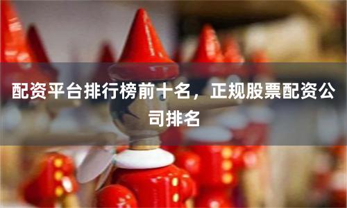 配资平台排行榜前十名，正规股票配资公司排名