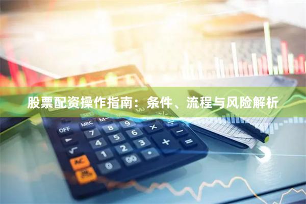 股票配资操作指南：条件、流程与风险解析
