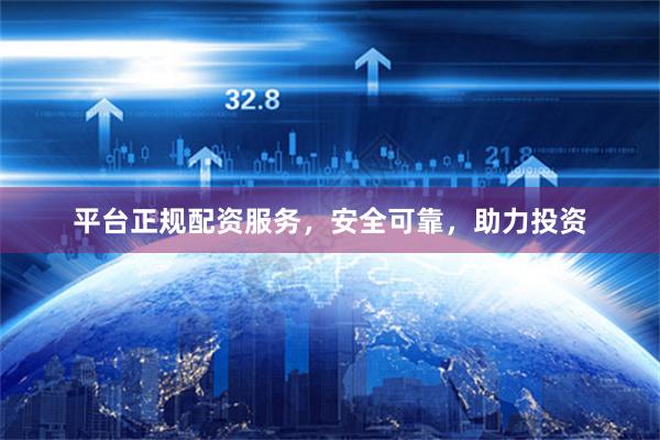平台正规配资服务，安全可靠，助力投资
