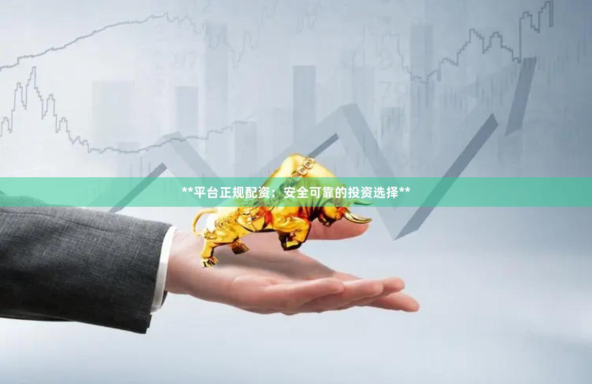 **平台正规配资：安全可靠的投资选择**