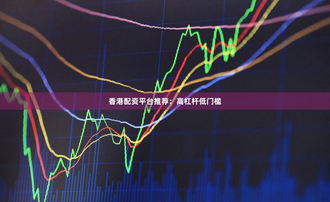 香港配资平台推荐：高杠杆低门槛