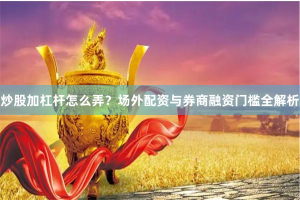 炒股加杠杆怎么弄？场外配资与券商融资门槛全解析