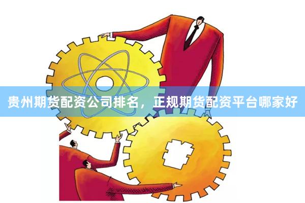 贵州期货配资公司排名，正规期货配资平台哪家好