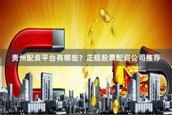 贵州配资平台有哪些？正规股票配资公司推荐