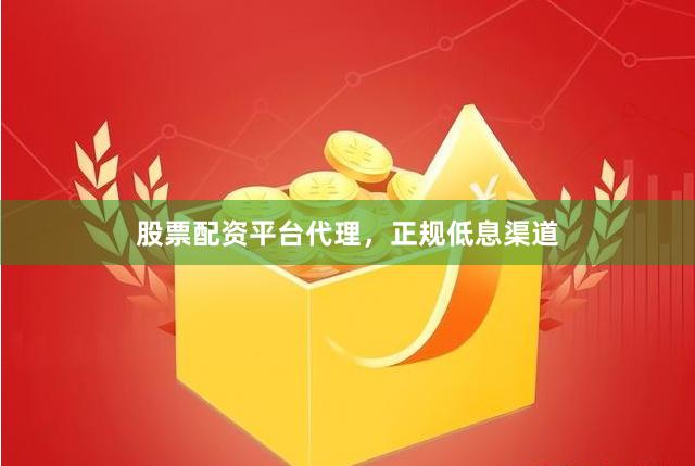 股票配资平台代理，正规低息渠道