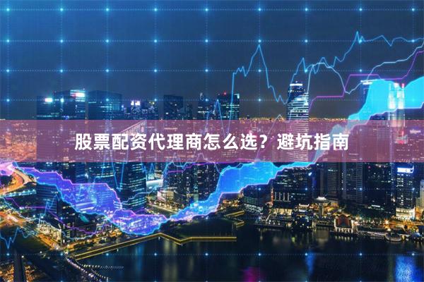 股票配资代理商怎么选？避坑指南