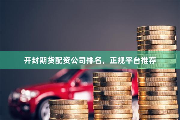 开封期货配资公司排名，正规平台推荐