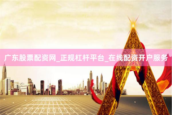 广东股票配资网_正规杠杆平台_在线配资开户服务