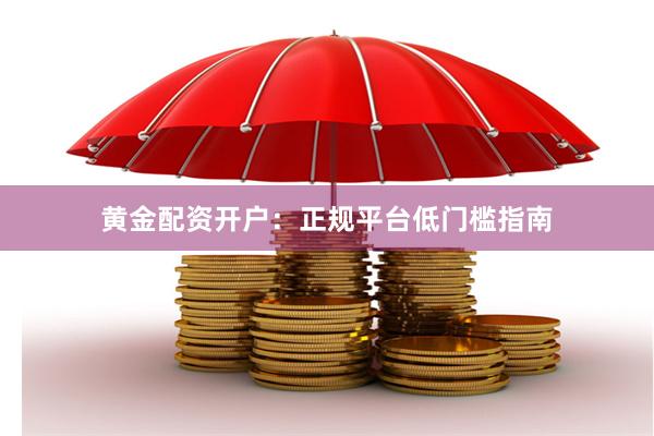 黄金配资开户：正规平台低门槛指南
