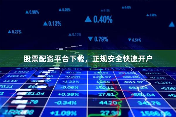 股票配资平台下载，正规安全快速开户