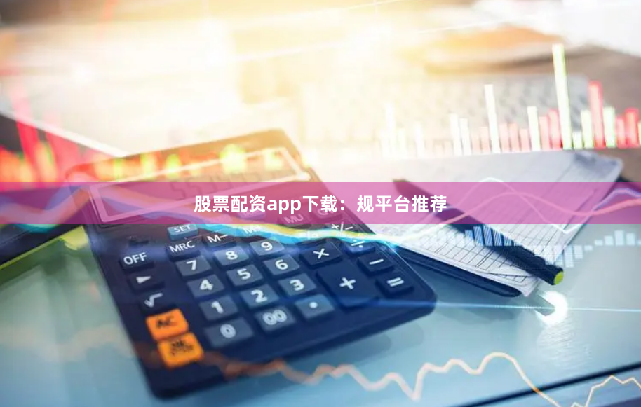 股票配资app下载：规平台推荐