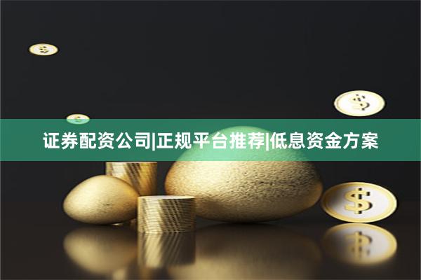 证券配资公司|正规平台推荐|低息资金方案