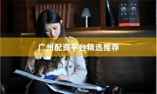 广州配资平台精选推荐