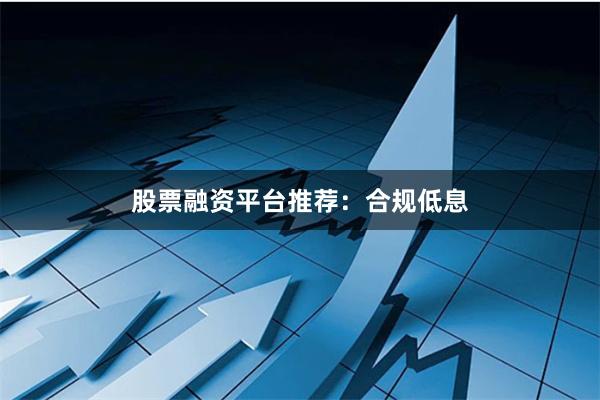 股票融资平台推荐:合规低息