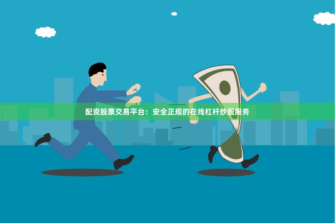 配资股票交易平台：安全正规的在线杠杆炒股服务