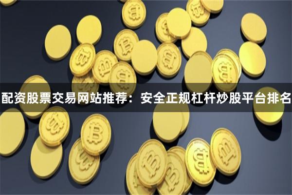 配资股票交易网站推荐：安全正规杠杆炒股平台排名