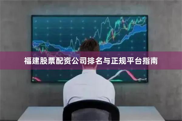 福建股票配资公司排名与正规平台指南