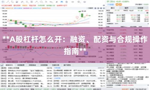 **A股杠杆怎么开：融资、配资与合规操作指南**