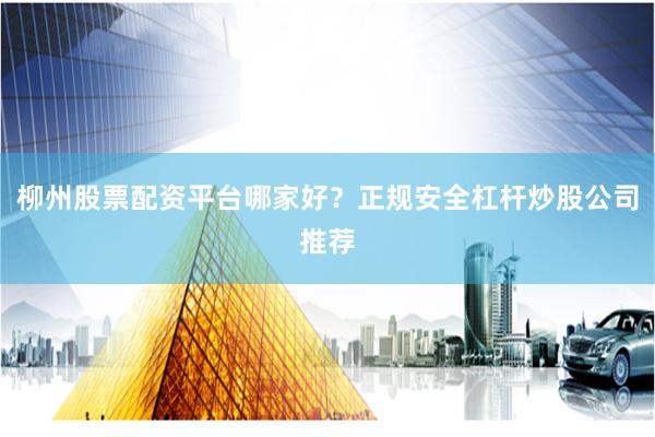 柳州股票配资平台哪家好？正规安全杠杆炒股公司推荐