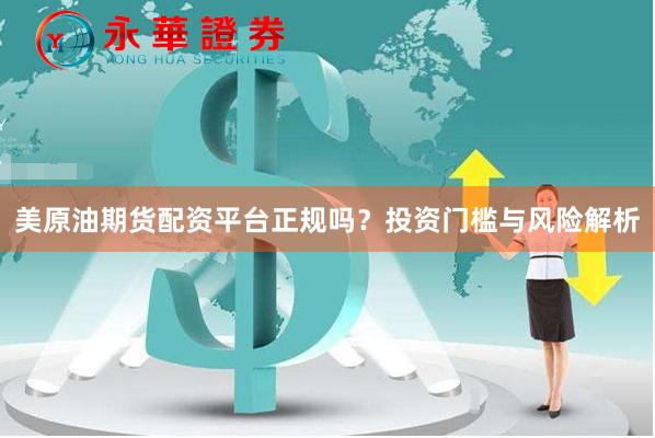 美原油期货配资平台正规吗？投资门槛与风险解析