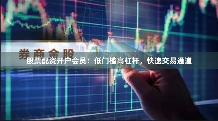 股票配资开户会员：低门槛高杠杆，快速交易通道