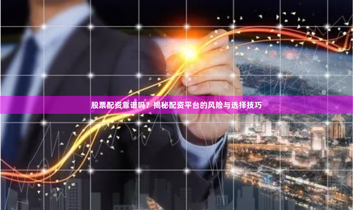 股票配资靠谱吗？揭秘配资平台的风险与选择技巧