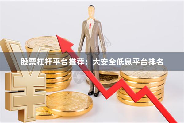 股票杠杆平台推荐：大安全低息平台排名
