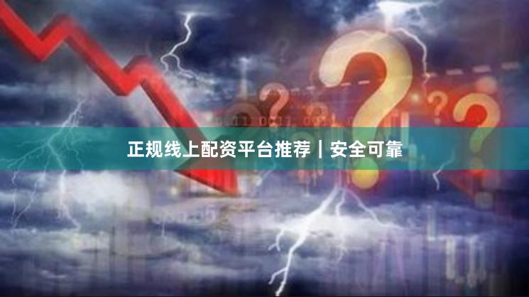 正规线上配资平台推荐｜安全可靠