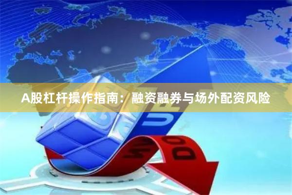 A股杠杆操作指南：融资融券与场外配资风险