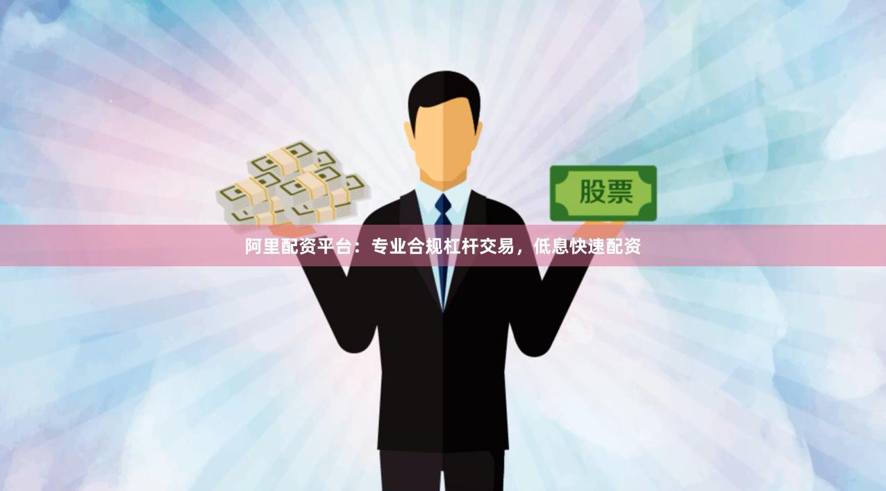 阿里配资平台：专业合规杠杆交易，低息快速配资