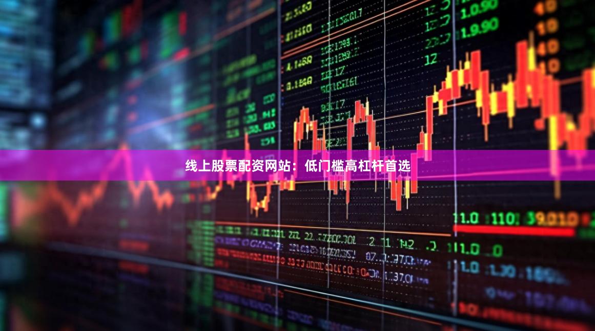 线上股票配资网站：低门槛高杠杆首选