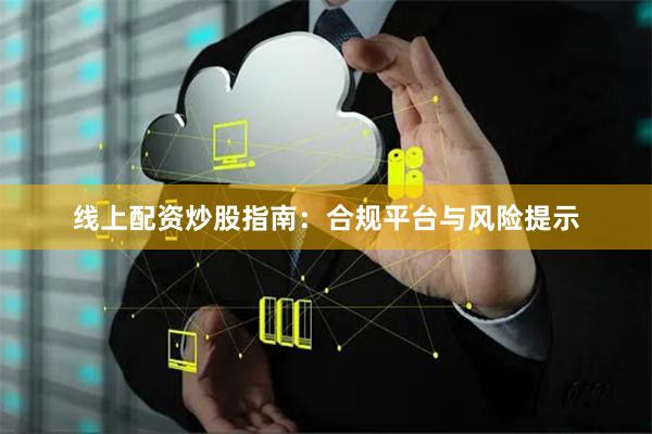 线上配资炒股指南：合规平台与风险提示